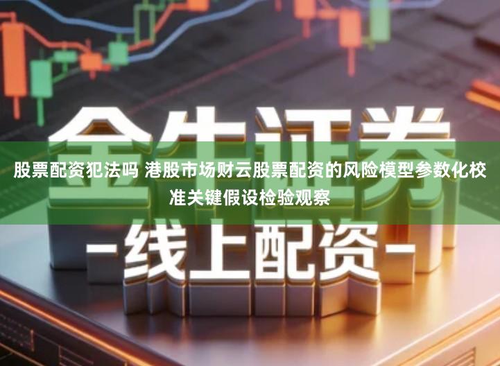 股票配资犯法吗 港股市场财云股票配资的风险模型参数化校准关键假设检验观察