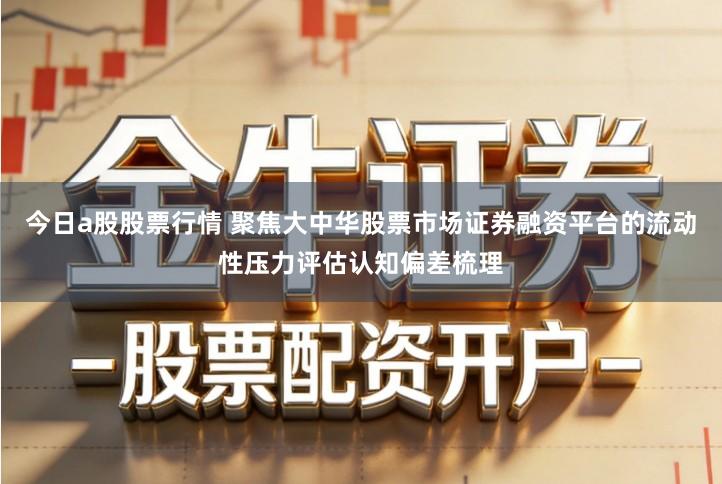 今日a股股票行情 聚焦大中华股票市场证券融资平台的流动性压力评估认知偏差梳理