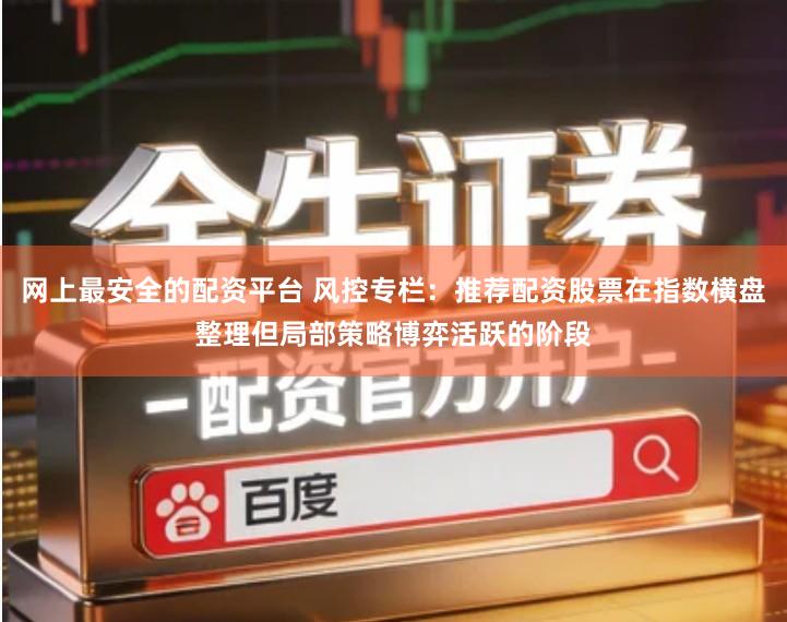 网上最安全的配资平台 风控专栏：推荐配资股票在指数横盘整理但局部策略博弈活跃的阶段