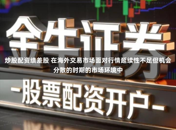 炒股配资绩差股 在海外交易市场面对行情延续性不足但机会分散的时期的市场环境中