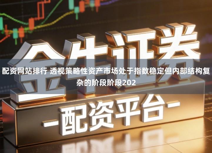 配资网站排行 透视策略性资产市场处于指数稳定但内部结构复杂的阶段阶段202