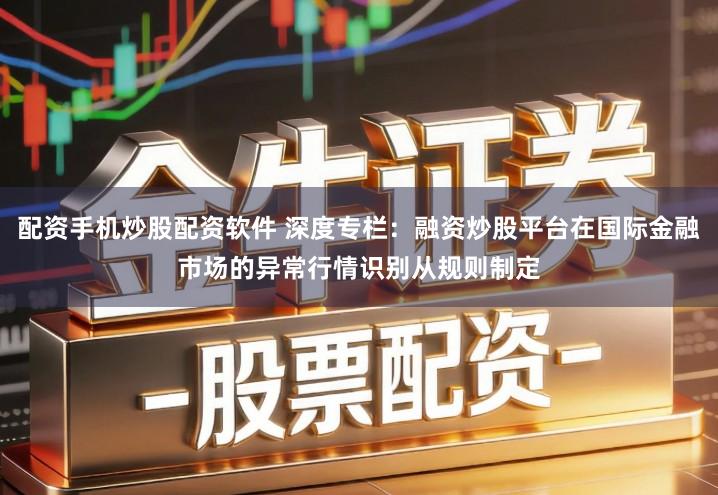 配资手机炒股配资软件 深度专栏:融资炒股平台在国际金融市场的异常行情识别从规则制定