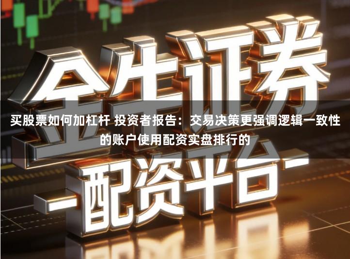 买股票如何加杠杆 投资者报告：交易决策更强调逻辑一致性的账户使用配资实盘排行的