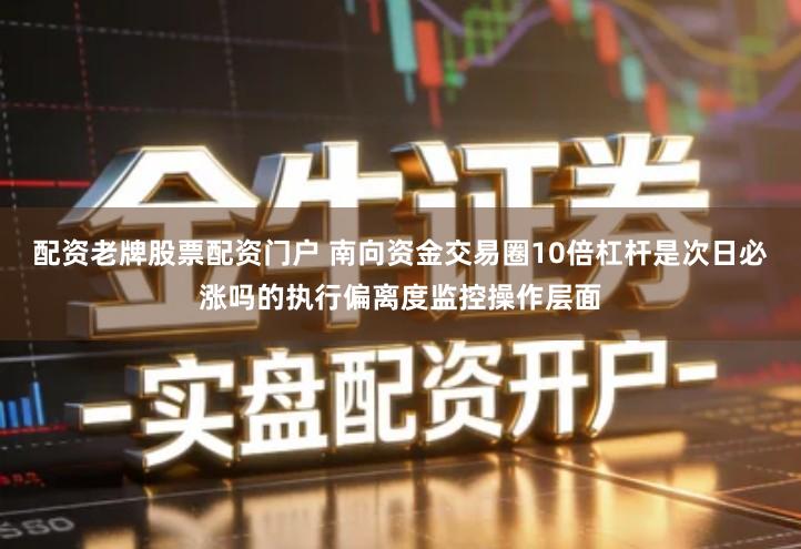 配资老牌股票配资门户 南向资金交易圈10倍杠杆是次日必涨吗的执行偏离度监控操作层面