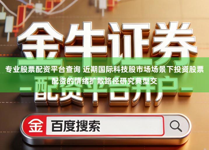 专业股票配资平台查询 近期国际科技股市场场景下投资股票配资的情绪扩散路径研究典型交