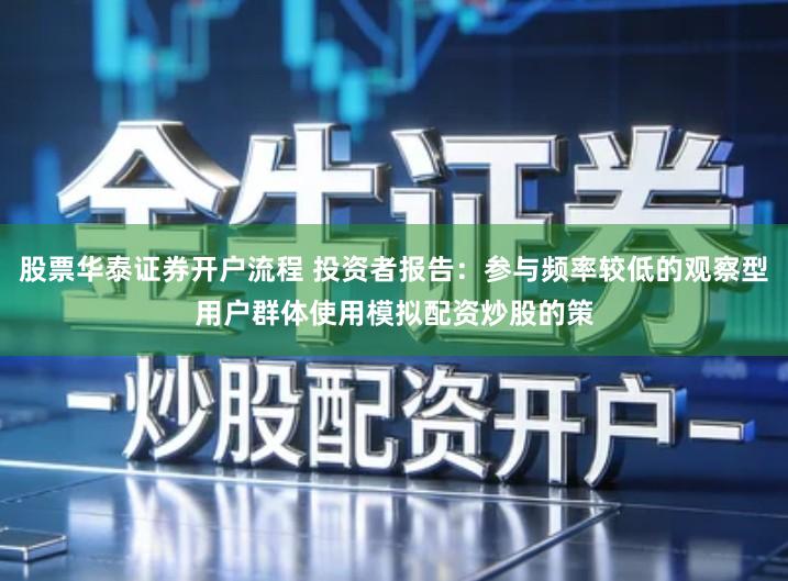 股票华泰证券开户流程 投资者报告：参与频率较低的观察型用户群体使用模拟配资炒股的策