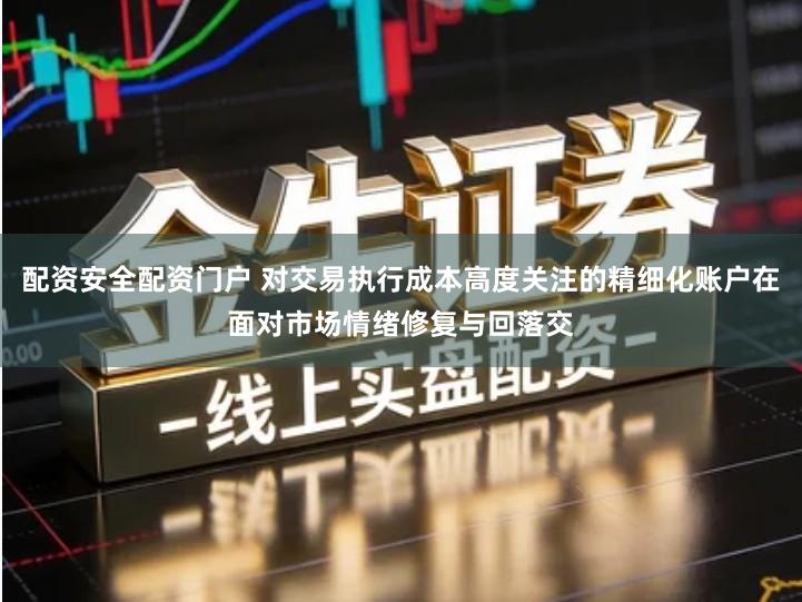 配资安全配资门户 对交易执行成本高度关注的精细化账户在面对市场情绪修复与回落交