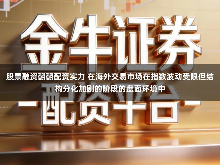股票融资翻翻配资实力 在海外交易市场在指数波动受限但结构分化加剧的阶段的盘面环境中