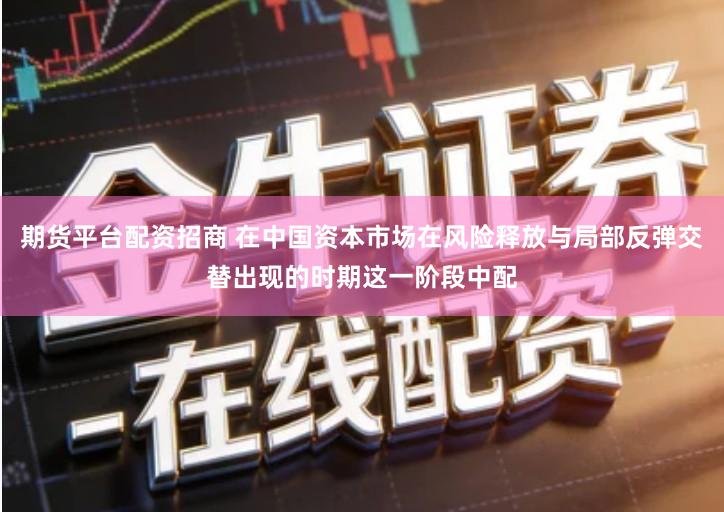 期货平台配资招商 在中国资本市场在风险释放与局部反弹交替出现的时期这一阶段中配