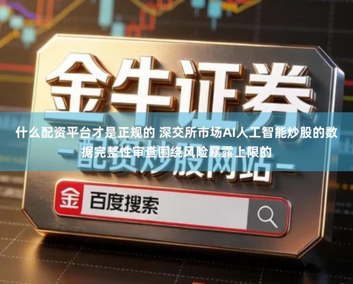 什么配资平台才是正规的 深交所市场AI人工智能炒股的数据完整性审查围绕风险暴露上限的