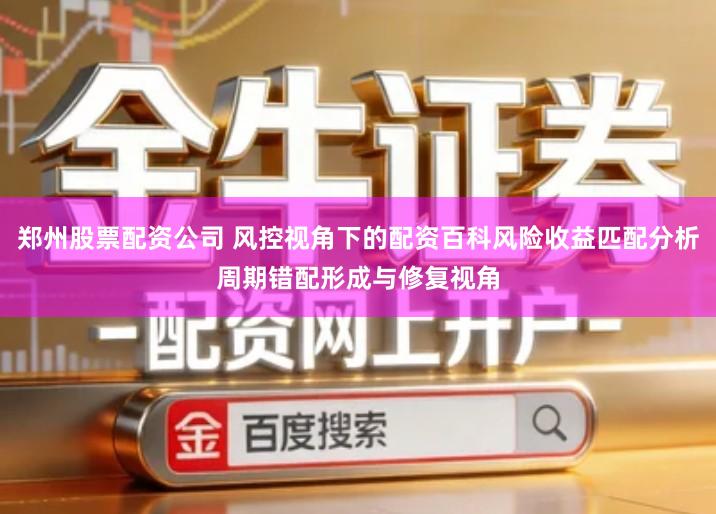 郑州股票配资公司 风控视角下的配资百科风险收益匹配分析周期错配形成与修复视角