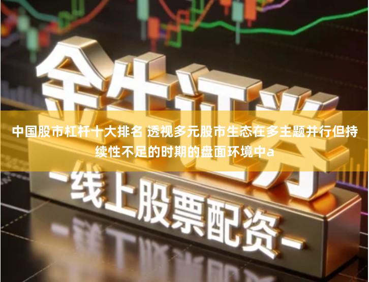 中国股市杠杆十大排名 透视多元股市生态在多主题并行但持续性不足的时期的盘面环境中a