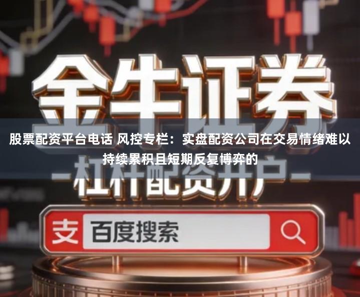 股票配资平台电话 风控专栏：实盘配资公司在交易情绪难以持续累积且短期反复博弈的