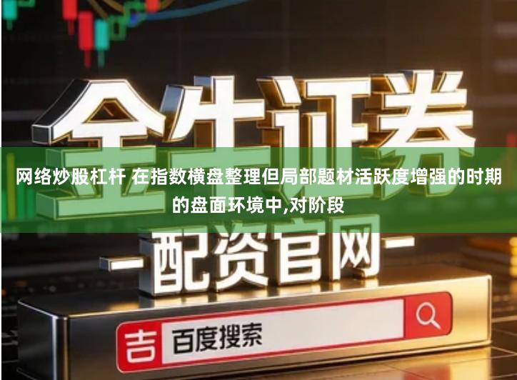 网络炒股杠杆 在指数横盘整理但局部题材活跃度增强的时期的盘面环境中,对阶段