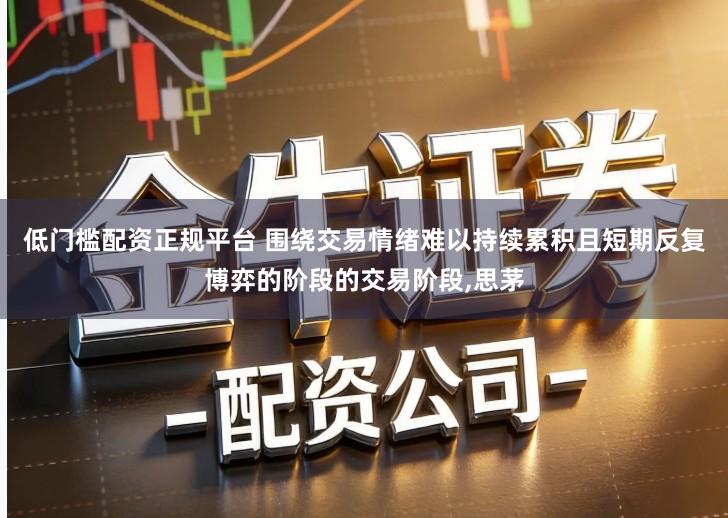低门槛配资正规平台 围绕交易情绪难以持续累积且短期反复博弈的阶段的交易阶段,思茅