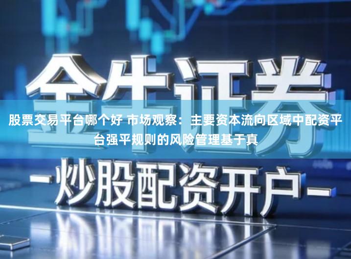 股票交易平台哪个好 市场观察：主要资本流向区域中配资平台强平规则的风险管理基于真