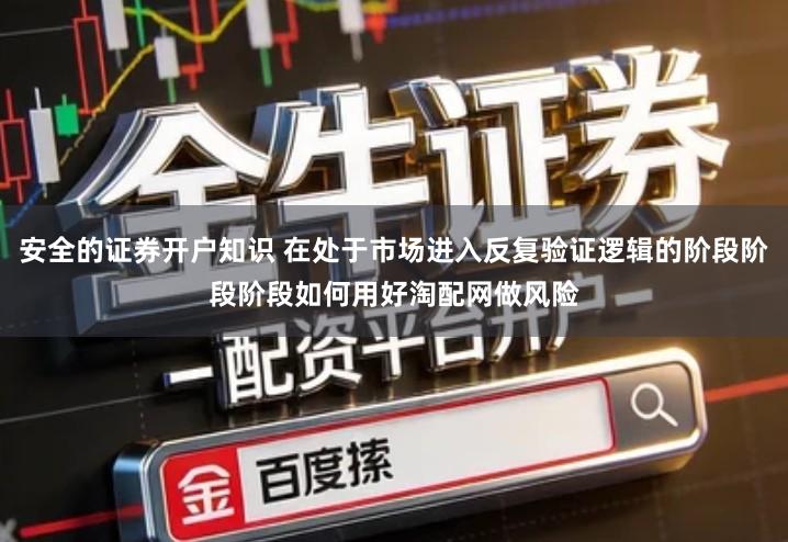 安全的证券开户知识 在处于市场进入反复验证逻辑的阶段阶段阶段如何用好淘配网做风险