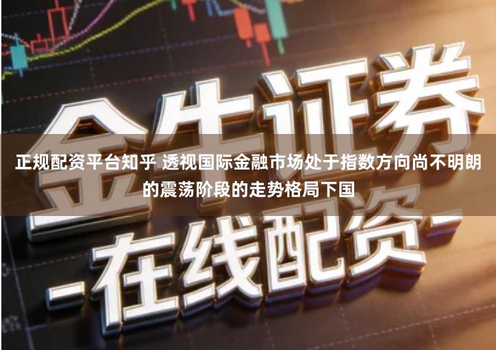 正规配资平台知乎 透视国际金融市场处于指数方向尚不明朗的震荡阶段的走势格局下国