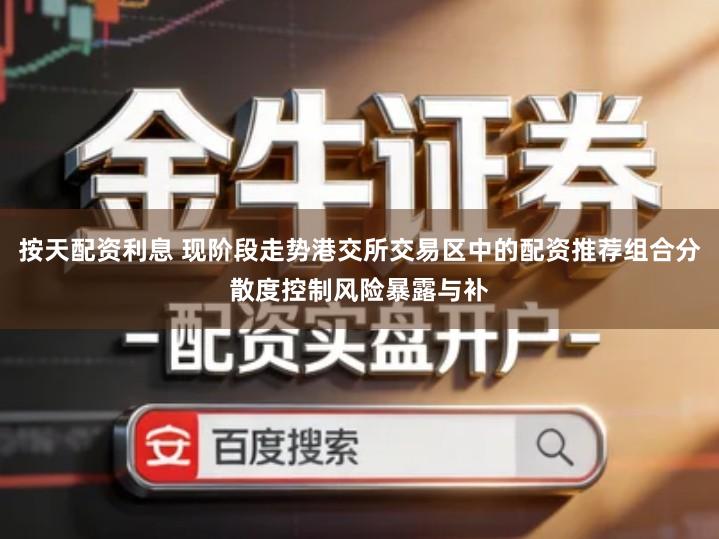 按天配资利息 现阶段走势港交所交易区中的配资推荐组合分散度控制风险暴露与补