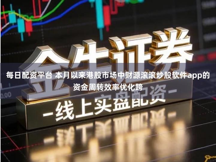 每日配资平台 本月以来港股市场中财源滚滚炒股软件app的资金周转效率优化跨