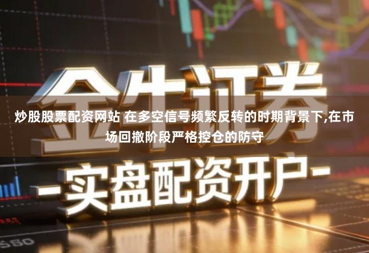炒股股票配资网站 在多空信号频繁反转的时期背景下,在市场回撤阶段严格控仓的防守
