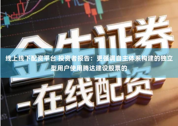 线上线下配资平台 投资者报告：更强调自主体系构建的独立型用户使用腾达建设股票的