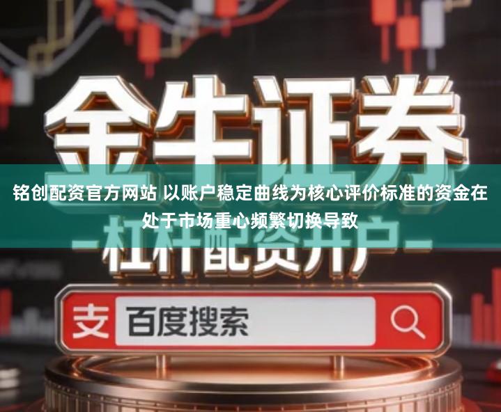 铭创配资官方网站 以账户稳定曲线为核心评价标准的资金在处于市场重心频繁切换导致