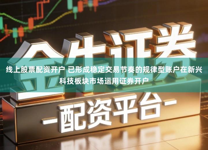 线上股票配资开户 已形成稳定交易节奏的规律型账户在新兴科技板块市场运用证券开户