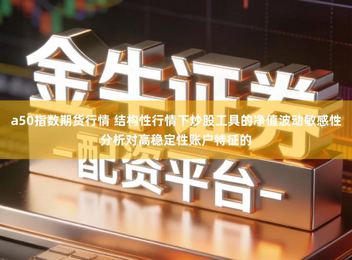 a50指数期货行情 结构性行情下炒股工具的净值波动敏感性分析对高稳定性账户特征的
