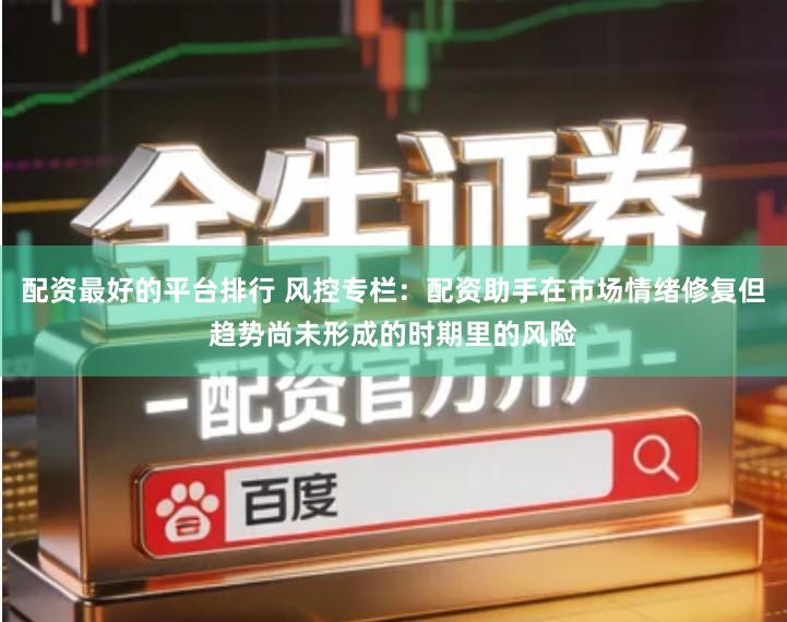 配资最好的平台排行 风控专栏：配资助手在市场情绪修复但趋势尚未形成的时期里的风险