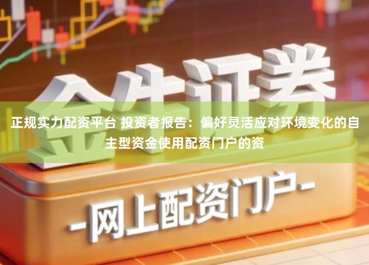正规实力配资平台 投资者报告：偏好灵活应对环境变化的自主型资金使用配资门户的资