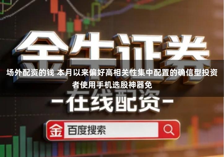 场外配资的钱 本月以来偏好高相关性集中配置的确信型投资者使用手机选股神器免