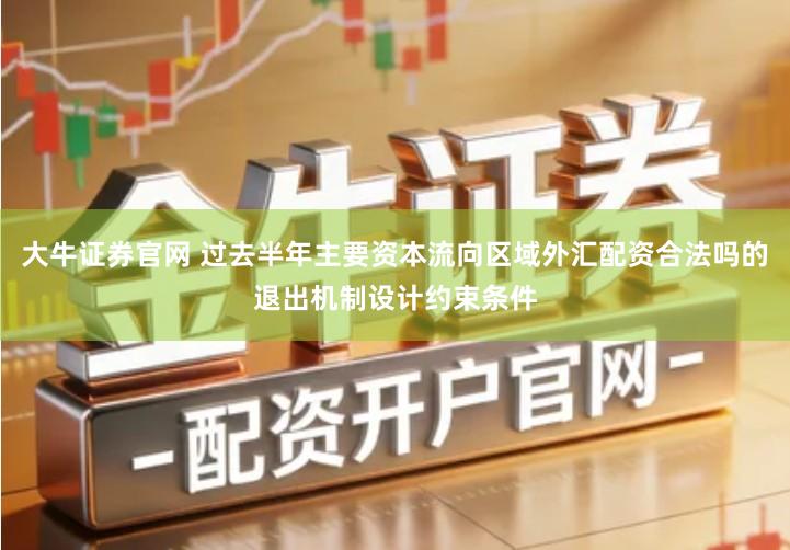 大牛证券官网 过去半年主要资本流向区域外汇配资合法吗的退出机制设计约束条件