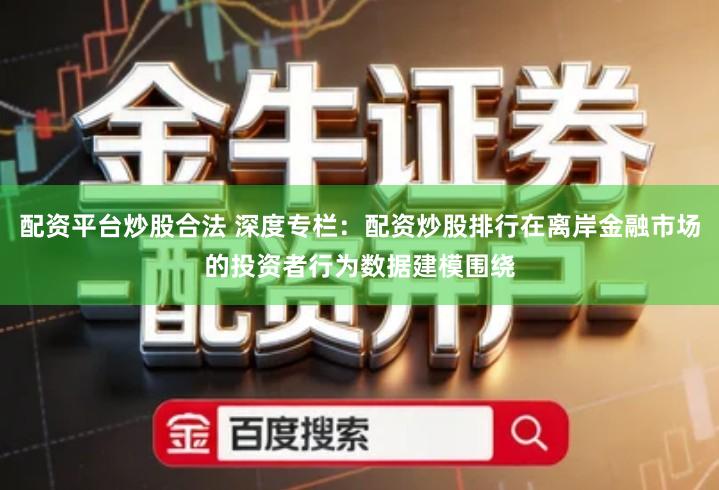 配资平台炒股合法 深度专栏：配资炒股排行在离岸金融市场的投资者行为数据建模围绕