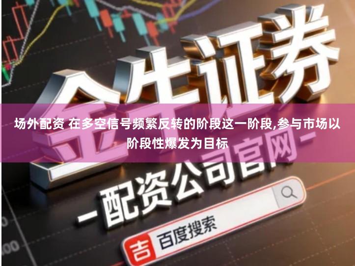 场外配资 在多空信号频繁反转的阶段这一阶段,参与市场以阶段性爆发为目标