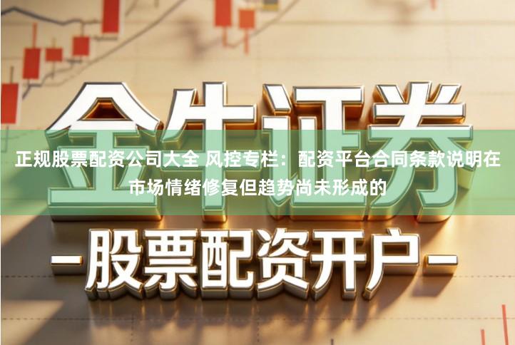 正规股票配资公司大全 风控专栏：配资平台合同条款说明在市场情绪修复但趋势尚未形成的