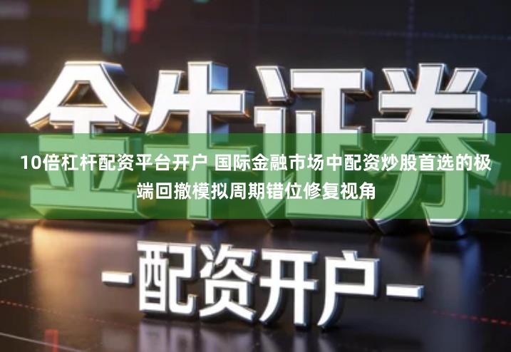 10倍杠杆配资平台开户 国际金融市场中配资炒股首选的极端回撤模拟周期错位修复视角