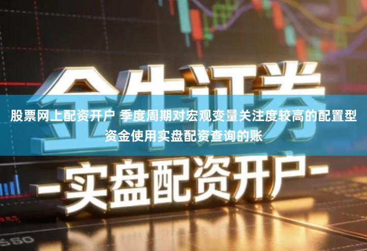 股票网上配资开户 季度周期对宏观变量关注度较高的配置型资金使用实盘配资查询的账