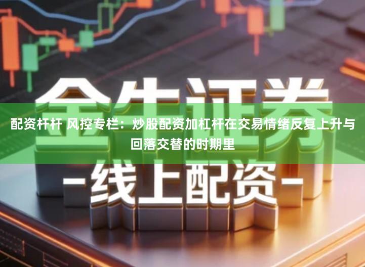 配资杆杆 风控专栏：炒股配资加杠杆在交易情绪反复上升与回落交替的时期里