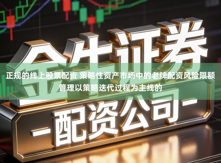 正规的线上股票配资 策略性资产市场中的老牌配资风险限额管理以策略迭代过程为主线的