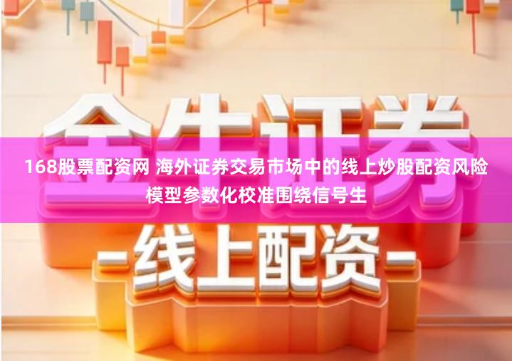 168股票配资网 海外证券交易市场中的线上炒股配资风险模型参数化校准围绕信号生