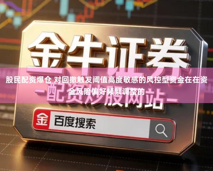 股民配资爆仓 对回撤触发阈值高度敏感的风控型资金在在资金风险偏好频繁调整的