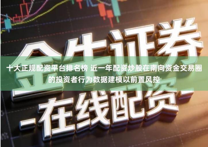 十大正规配资平台排名榜 近一年配资炒股在南向资金交易圈的投资者行为数据建模以前置风控