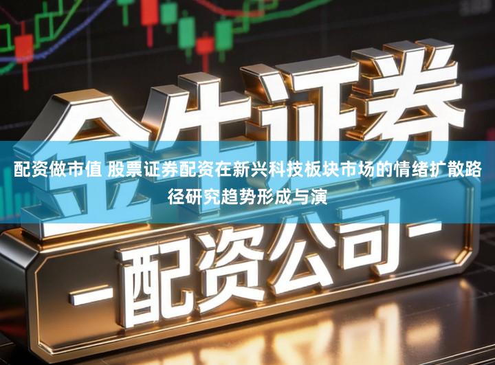 配资做市值 股票证券配资在新兴科技板块市场的情绪扩散路径研究趋势形成与演