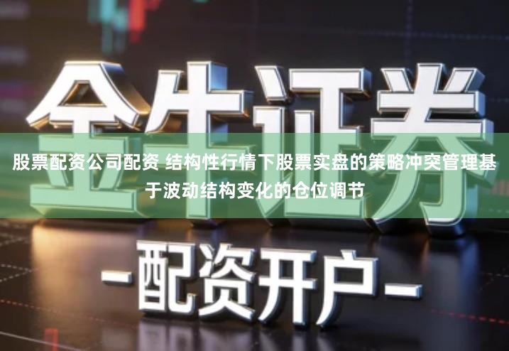 股票配资公司配资 结构性行情下股票实盘的策略冲突管理基于波动结构变化的仓位调节