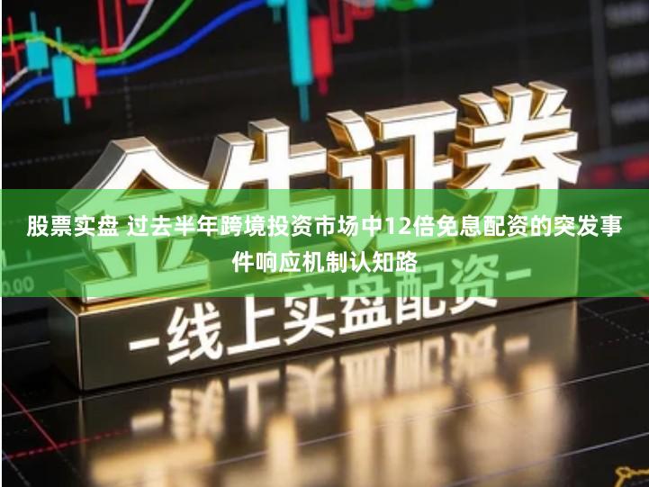 股票实盘 过去半年跨境投资市场中12倍免息配资的突发事件响应机制认知路