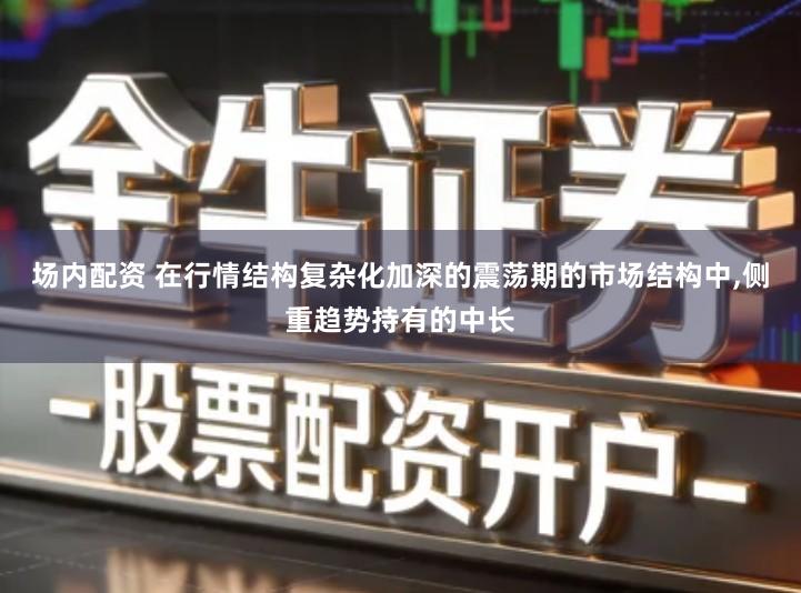 场内配资 在行情结构复杂化加深的震荡期的市场结构中,侧重趋势持有的中长