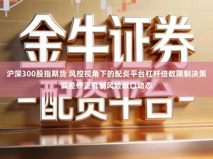 沪深300股指期货 风控视角下的配资平台杠杆倍数限制决策偏差修正机制风险敞口动态