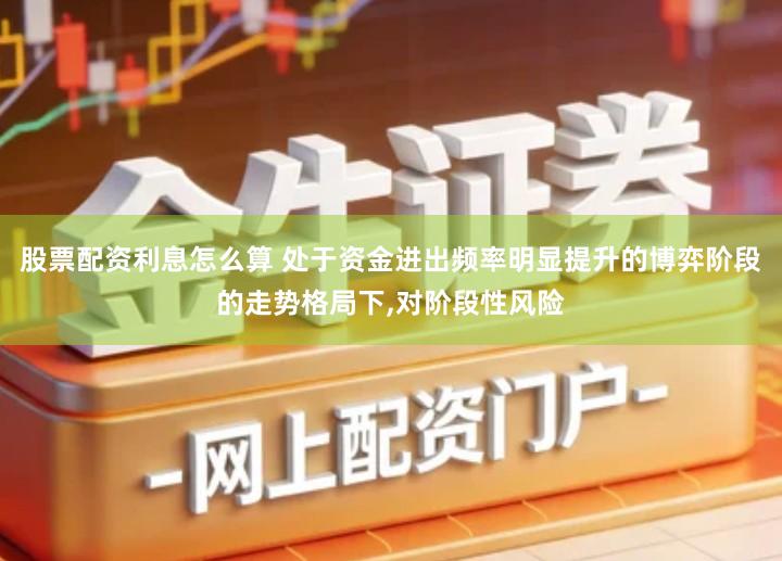 股票配资利息怎么算 处于资金进出频率明显提升的博弈阶段的走势格局下,对阶段性风险