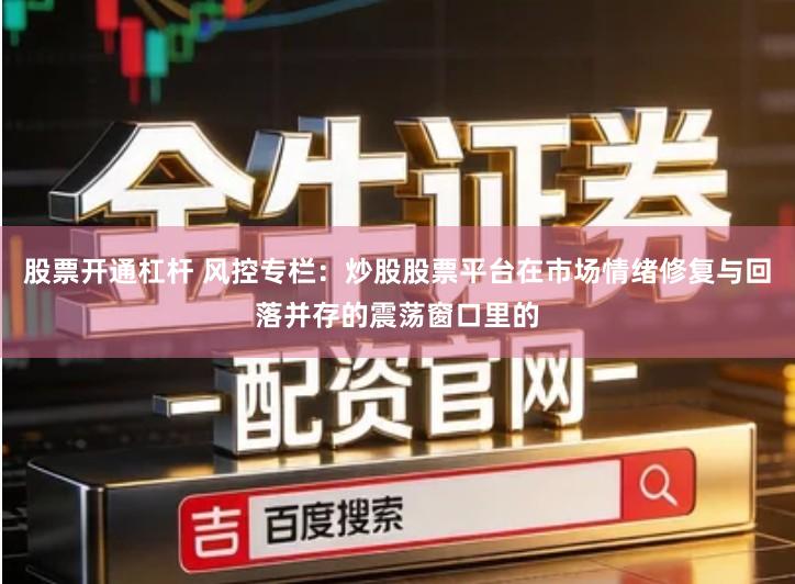 股票开通杠杆 风控专栏：炒股股票平台在市场情绪修复与回落并存的震荡窗口里的